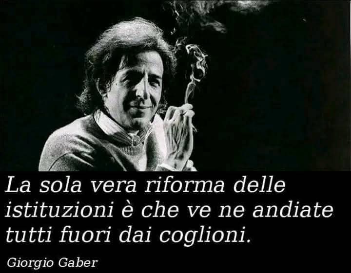 La sola vera riforma delle istituzioni è che ve ne andiate tutti fuori dai coglioni.

- Giorgio Gaber