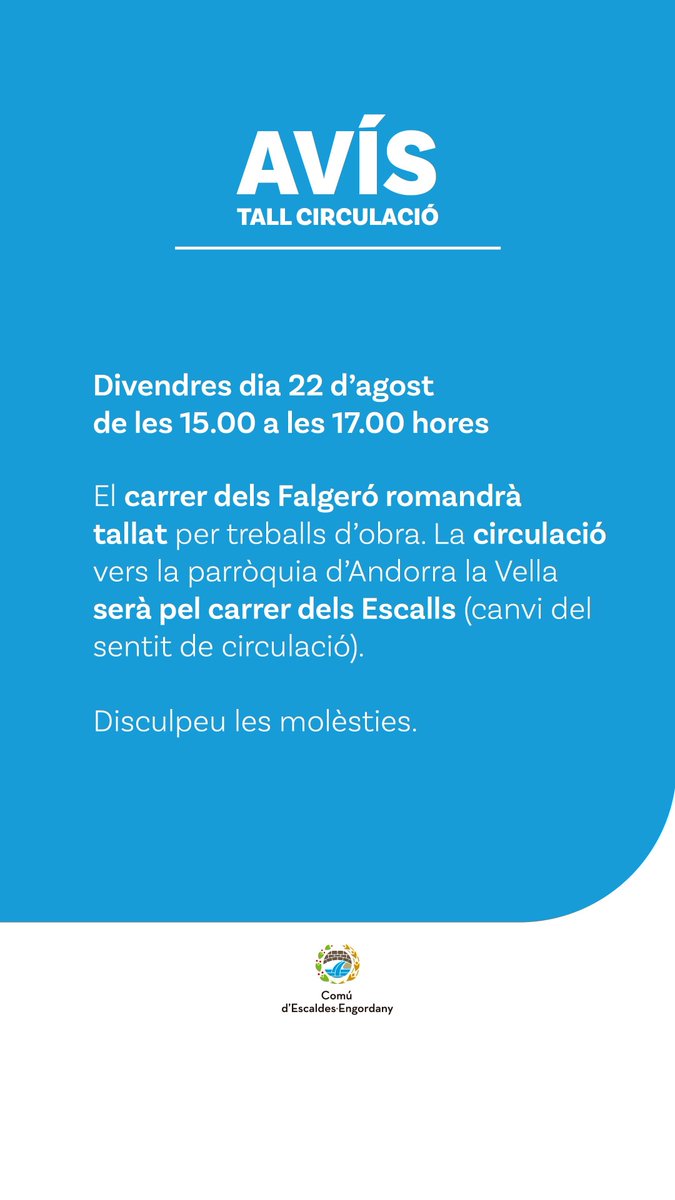 🚧 TALL DE CIRCULACIÓ 🚧

El divendres 22 d’agost, de 15 h a 17 h, el carrer dels Falgeró romandrà tancat per obres.

➡️ La circulació en direcció a Andorra la Vella es desviarà pel carrer dels Escalls (canvi temporal del sentit de circulació).

🙏 Disculpeu les molèsties.
