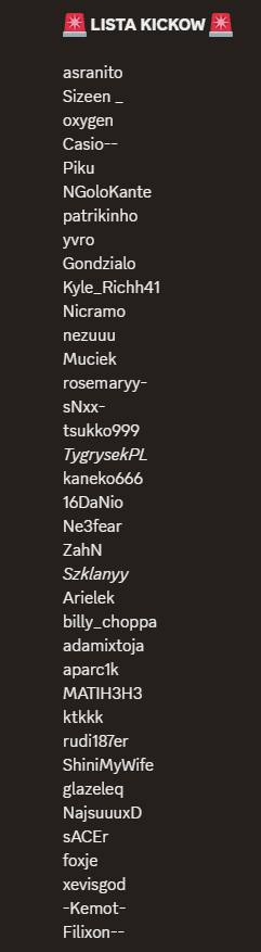 Tak prezentuje sie lista KICK'ow po pierwszym sezonie PPL G4SKINS PRO HUB 🔥Powody byly 3, ale proste:

-Aktywność
-Unskill
-Toxic

PS: Zaakceptowaliśmy troche zgłoszeń na ich miejsce, wiec polecamy sprawdzić DC 🤝

#PPLkick