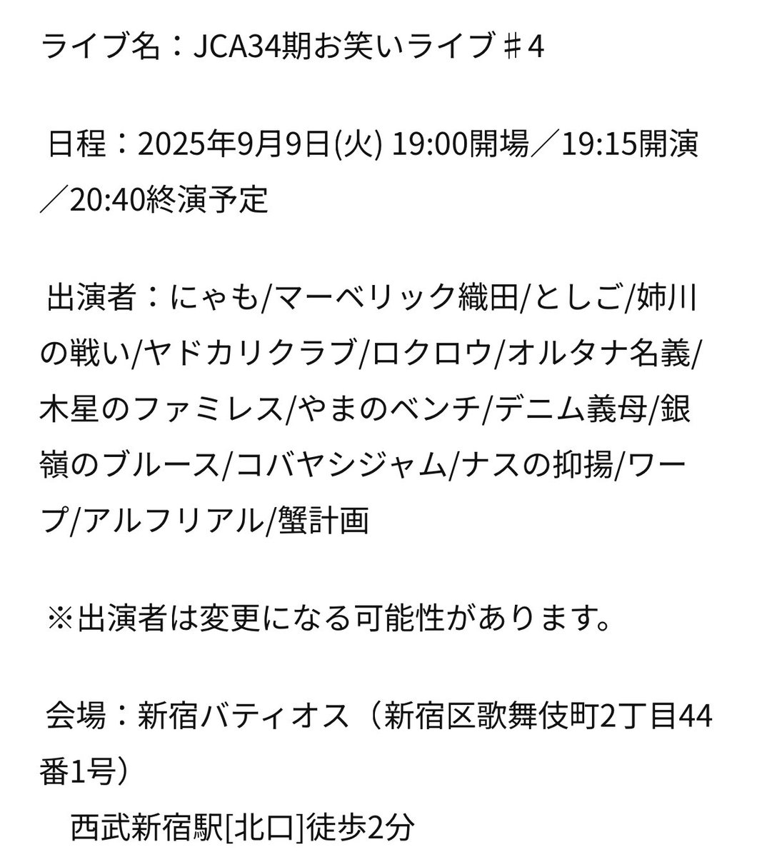 ✨🔵 JCA34期お笑いライブ♯4 🔵✨

今年5月に入学したJCA34期生のお笑いライブです！
劇場チケットは販売中です！💁🏻‍♀️

🗓9月9日(火) 
19:00開場／19:15開演／20:40終演予定
📍新宿バティオス

 👤MC：花ブービー

🎫 前売￥800-(税込)　　　
当日券￥2,000-(税込)
eplus.jp/jca-34/