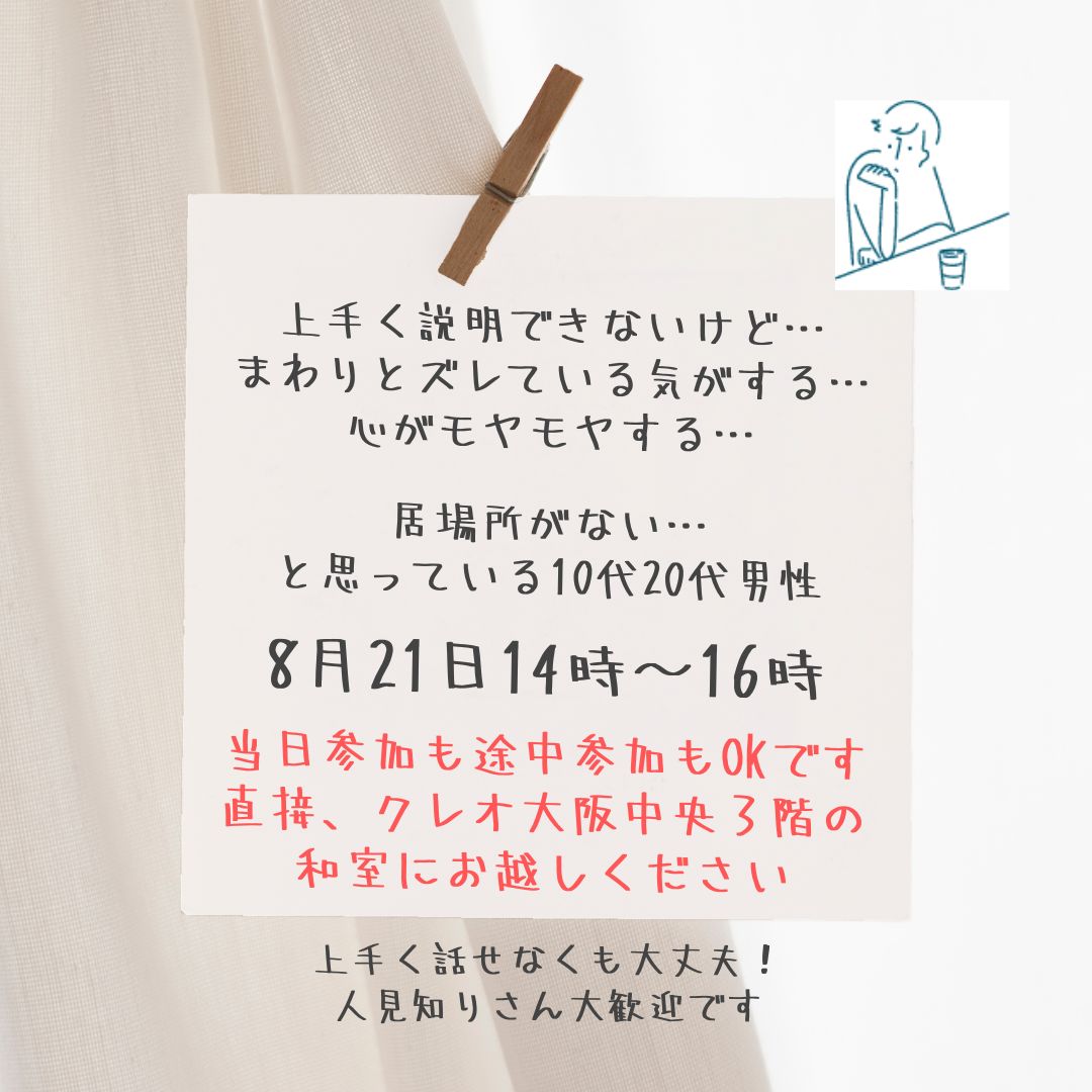 本日、8月21日の14時～16時です！
当日参加、途中参加OK！

しんどい気持ち、つらい気持ち、誰にも言えなかった気持ち、ほんの少し話してみませんか？
10代20代の男性対象です。
クレオ大阪中央３階の和室で開催しています。お気軽にご参加くださいね。
creo-osaka.or.jp/chuou/

#男性
#話すのが苦手