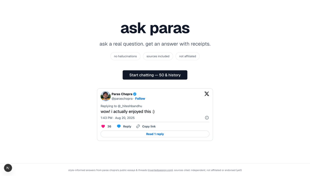 hitesh (e/trsfrm) ๐ฎ๐ณ (@_hiteshbandhu) on Twitter photo I built Ask Paras.
Ask a question. Get an answer with sources.
It uses <a href="/paraschopra/">Paras Chopra</a>'s essays & threads from invertedpassion I built Ask Paras.
Ask a question. Get an answer with sources.
It uses <a href="/paraschopra/">Paras Chopra</a>'s essays & threads from invertedpassion