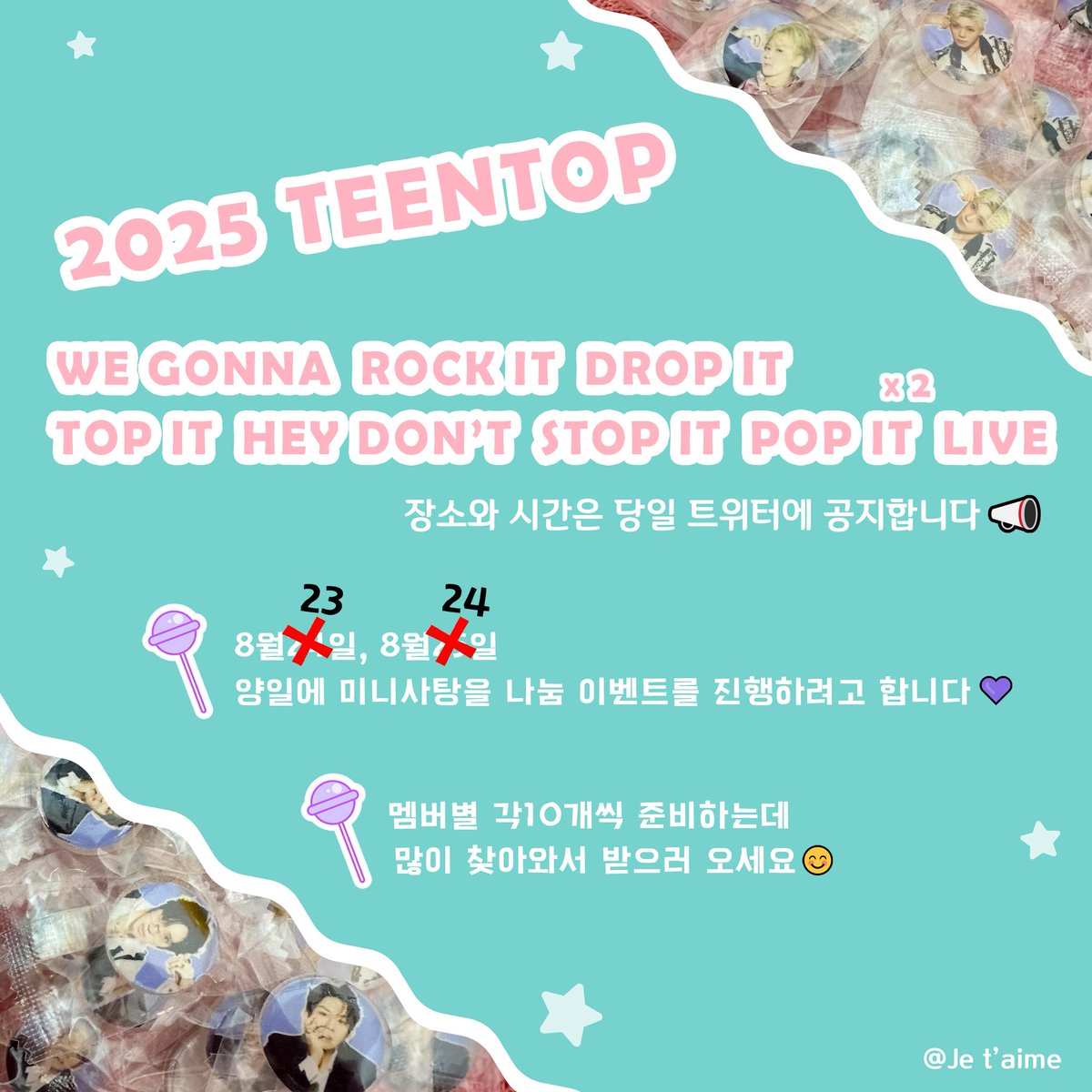 어제 올린 사진은 날짜 틀렸으니까 다시 올렸습니다!!!😭

[𝗝𝗲 𝘁’𝗮𝗶𝗺𝗲] 𝟮𝟬𝟮𝟱 𝗧𝗘𝗘𝗡𝗧𝗢𝗣 𝗪𝗘 𝗚𝗢𝗡𝗡𝗔 𝗥𝗢𝗖𝗞 𝗜𝗧 𝗗𝗥𝗢𝗣 𝗜𝗧 𝗧𝗢𝗣 𝗜𝗧 𝗛𝗘𝗬 𝗗𝗢𝗡𝗧 𝗦𝗧𝗢𝗣 𝗜𝗧 𝗣𝗢𝗣 𝗜𝗧 𝗫 𝟮 𝗟𝗜𝗩𝗘 미니사탕 나눔공지

📆 날짜：8월23일, 24일
📍 시간 장소：당일 공지
🍭