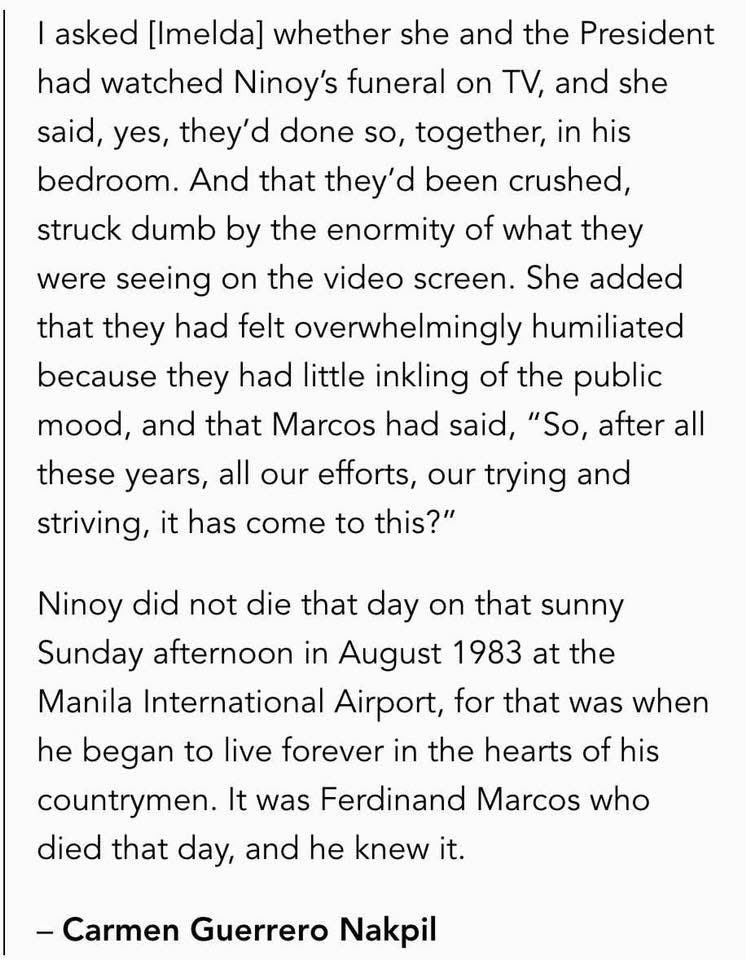 Ninoy did not die that day on that sunny Sunday afternoon in August 1983 at the Manila International Airport, for that was when he began to live forever in the hearts of his countrymen. It was Ferdinand Marcos who died that day, and he knew it.
- Carmen Guerrero Nakpil

#Ninoy