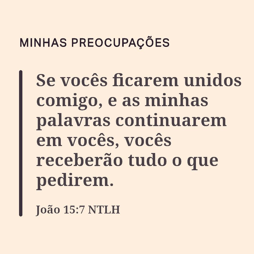 João 15:7 
Respire fundo, e deixe esse versículo preencher sua mente. Sobre o que ele faz você pensar? Medite nessa passagem antes de apresentar seus pedidos a Deus.