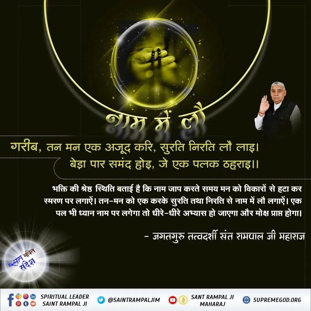 #GodMorningThursday
नाम में लौ.....
गरीब, तन मन एक अजूद करि, सुरति निरति लौ लाइ। 
बेड़ा पार समंद होइ, जे एक पलक ठहराइ ।।

भक्ति की श्रेष्ठ स्थिति बताई है कि नाम जाप करते समय मन को विकारों से हटा कर स्मरण पर लगाऐं। तन-मन को एक करके सुरति तथा 

God Kabir is the destroyer of Sins