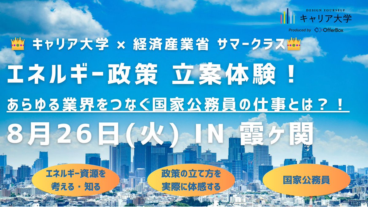 首都圏の大学1,2年生必見！

霞ヶ関で省庁/国家公務員の仕事をじっくり知れる貴重な機会！

『エネルギー問題を中央省庁＆国家公務員の視点で政策立案もできる特別授業』

民間企業とも連携し、あらゆる業界に精通した経産省は、