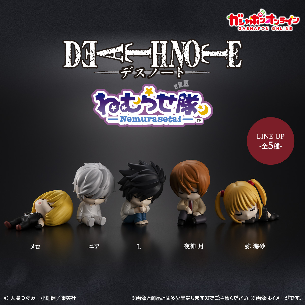 ／
DEATH NOTE
ねむらせ隊
（税込500円）
＼

#ガシャポンオンライン で
8/22(金)11時から予約開始予定！

全世界累計発行部数3,000万部超の
大人気作品「DEATH NOTE」が
ねむらせ隊シリーズに登場です💤

≪ 全5種≫
夜神 月
L
弥 海砂
ニア
メロ

会員登録して、明日の発売に備えよう！
 👇