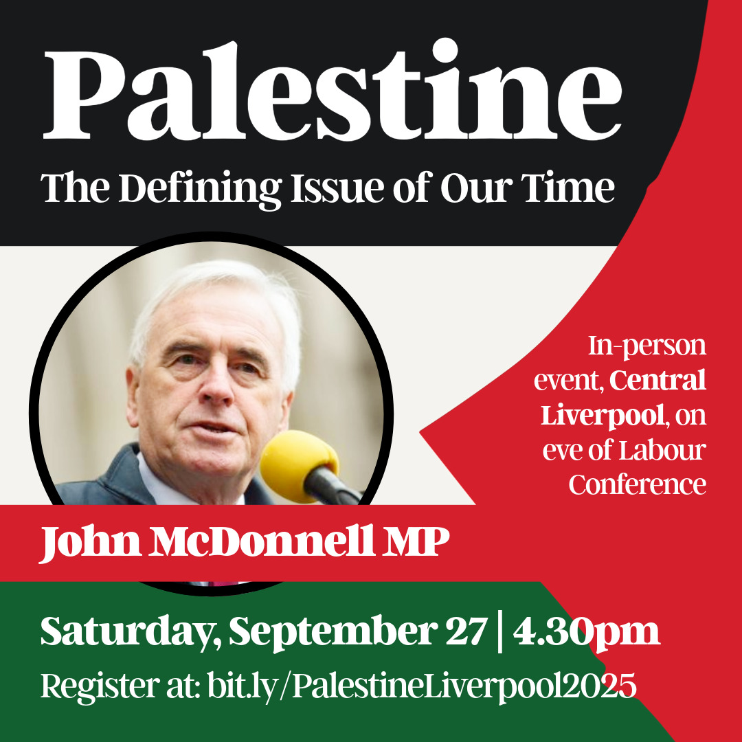 Labour & Palestine (@labourpalestine) on Twitter photo Palestine: The Defining Issue of Our Time 🇵🇸
On the eve of Labour Conference, show solidarity with Palestine and call for an end to the genocide with leading voices for Palestine, including <a href="/johnmcdonnellMP/">John McDonnell</a>.
Saturday, Sept 27th at 4.30pm. Open to all - bit.ly/PalestineLiver… Palestine: The Defining Issue of Our Time 🇵🇸
On the eve of Labour Conference, show solidarity with Palestine and call for an end to the genocide with leading voices for Palestine, including <a href="/johnmcdonnellMP/">John McDonnell</a>.
Saturday, Sept 27th at 4.30pm. Open to all - bit.ly/PalestineLiver…