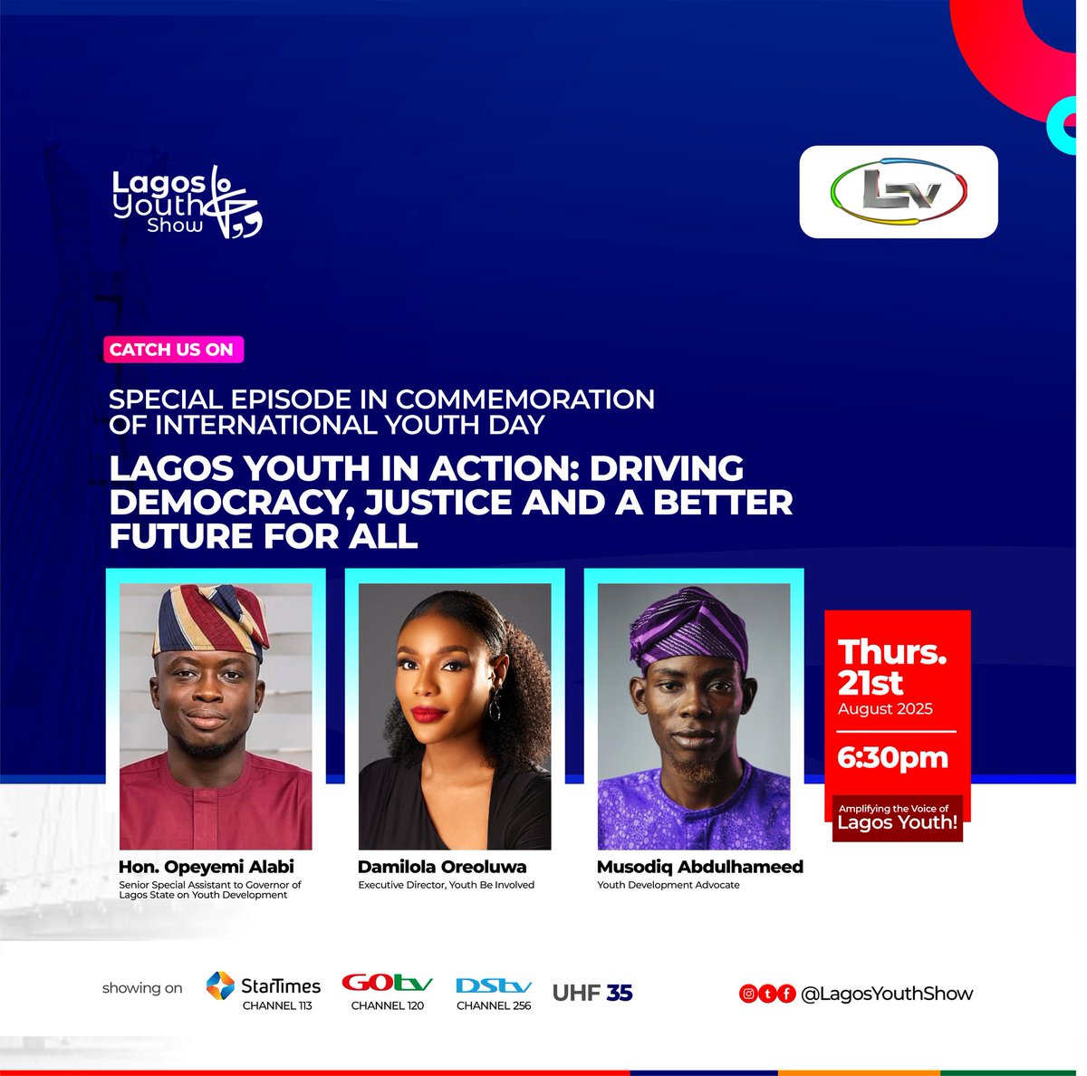 Join us for a special International Youth Day episode of the Lagos Youth Show as we spotlight young leaders driving democracy, justice, and a better future for all!
  
📅 Thursday, August 21st, 2025  
🕡 Time: 6:30 PM  
Watch live on StarTimes CH 113 | GOtv CH 120 | DStv CH 256