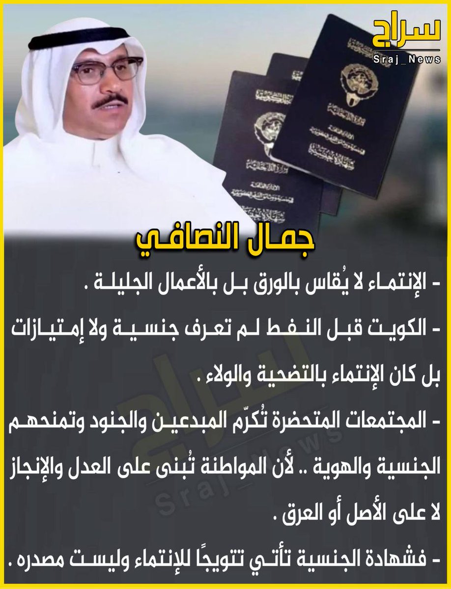 جمال النصافي 

🔸الإنتماء لا يُقاس بالورق بل بالأعمال الجليلة.

🔸 الكويت قبل النفط لم تعرف جنسية ولا إمتيازات .. بل كان الإنتماء بالتضحية والولاء.

🔸 المجتمعات المتحضرة تُكرّم المبدعين والجنود وتمنحهم الجنسية والهوية .. لأن المواطنة تُبنى على العدل والإنجاز لا على الأصل أو