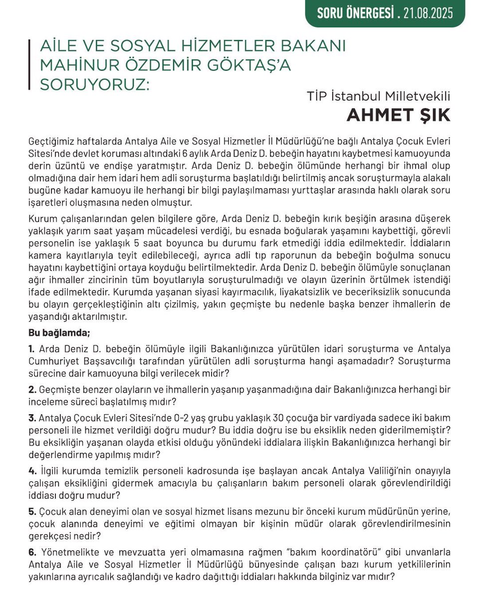 İstanbul Milletvekilimiz Ahmet Şık, Antalya Aile ve Sosyal Hizmetler İl Müdürlüğü’ne bağlı Antalya Çocuk Evleri Sitesi’nde devlet koruması altında hayatını kaybeden 6 aylık bebeğin ölümünde herhangi bir ihmal olup olmadığına dair verdiği soru önergesini halkımızla paylaşıyoruz.