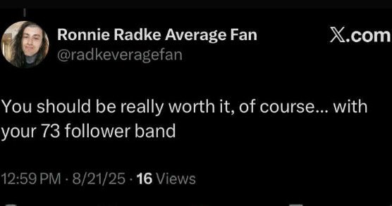 Why do Ronnie Radke fans always insult cloud caskets monthly listeners as if we don’t know we’re in a small unknown band lmao. I don’t care about listeners man I just like making music, maybe if Ronnie had that mindset he’d be happy with the music he puts out bc he clearly isn’t