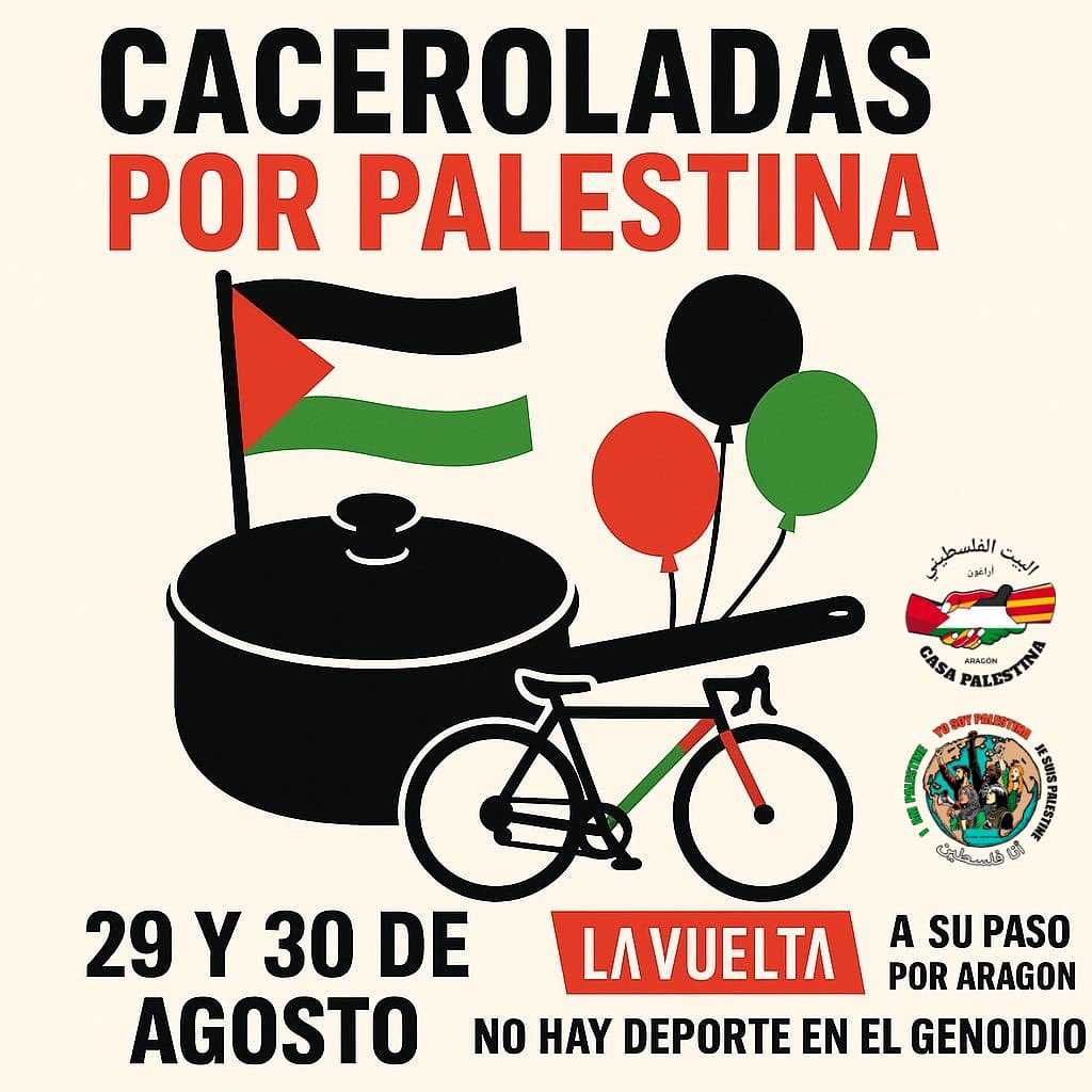 📢 CACEROLADAS POR PALESTINA – 29 y 30 DE AGOSTO
🚴‍♂️ La Vuelta Ciclista a España pasará por Aragón con un equipo del Estado genocida de “Israel”, intentando blanquear sus crímenes con el deporte.
👉 No lo permitamos en silencio.
📅 Fechas:
29 de agosto: Andorra la Vella → Cerler