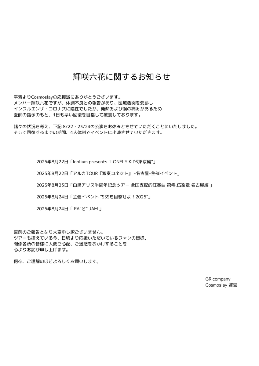 Cosmoslay1104's tweet photo. 【輝咲六花に関するお知らせ】
メンバーの輝咲六花より体調不良の連絡を受けました。
諸々の状況を考え、今週末の出演をお休みとさせていただきます。 これに伴いまして、8/22・23・24の公演は4人体制での出演となります。5人体制を楽しみにしてくださっていた皆様、大変申し訳ございません。直前のご報告となりましたこと、謹んでお詫び申し上げます。
何卒ご理解の程、よろしくお願い致します。