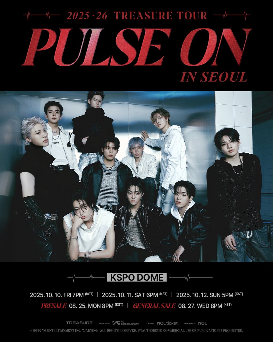 2025-26 #TREASURE TOUR [PULSE ON] IN SEOUL

🗓공연 일시 (Concert Dates)
- 2025.10.10 FRI 7PM (KST)
- 2025.10.11 SAT 6PM (KST)
- 2025.10.12 SUN 5PM (KST)

📍공연 장소 (Venue)
- KSPO DOME

🎫티켓 오픈 안내 (Ticket Sales)
- Presale : 2025.08.25 MON 8PM (KST)
- General Sale :