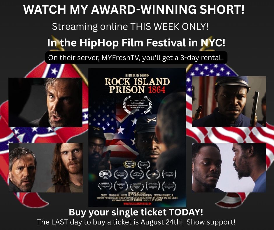 WATCH MY AWARD-WINNING SHORT! Streaming online THIS WEEK ONLY! In the HipHop Film Festival in NYC! On their server, MYFreshTV, you'll get a 3-day rental. Click on the link and buy a ticket for Rock Island Prison 1864, an Award-Winning, 7-minute short by Joy Shannon!  Thanks!