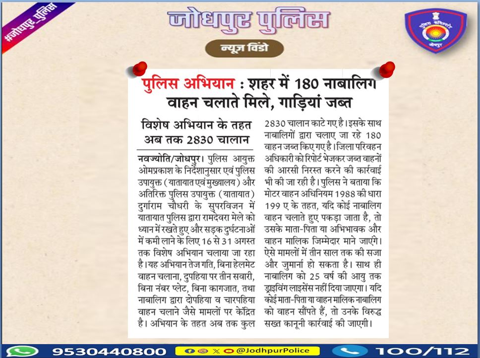 श्री ओम प्रकाश पुलिस आयुक्त जोधपुर  के निर्देशानुसार
#पुलिस_अभियान
 शहर में 180 नाबालिग वाहन चलाते मिले ,गाड़ियां जब्त...
यदि कोई माता-पिता या वाहन मालिक #नाबालिग को वाहन सौपते हैं, तो उनके विरुद्ध सख्त कानूनी  कार्यवाही की जाएगी।
#Jodhpur #Jodhpurpolice