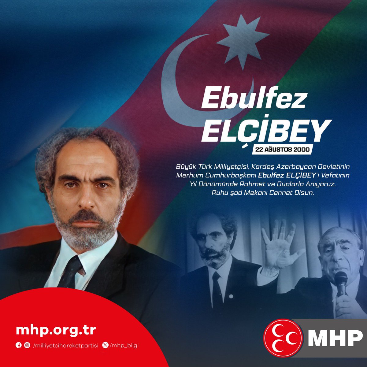 Büyük Türk Milliyetçisi, Kardeş Azerbaycan Devletinin Merhum Cumhurbaşkanı Ebulfez ELÇİBEY’i Vefatının Yıl Dönümünde Rahmet ve Dualarla Anıyoruz.
Ruhu Şad Mekanı Cennet Olsun.