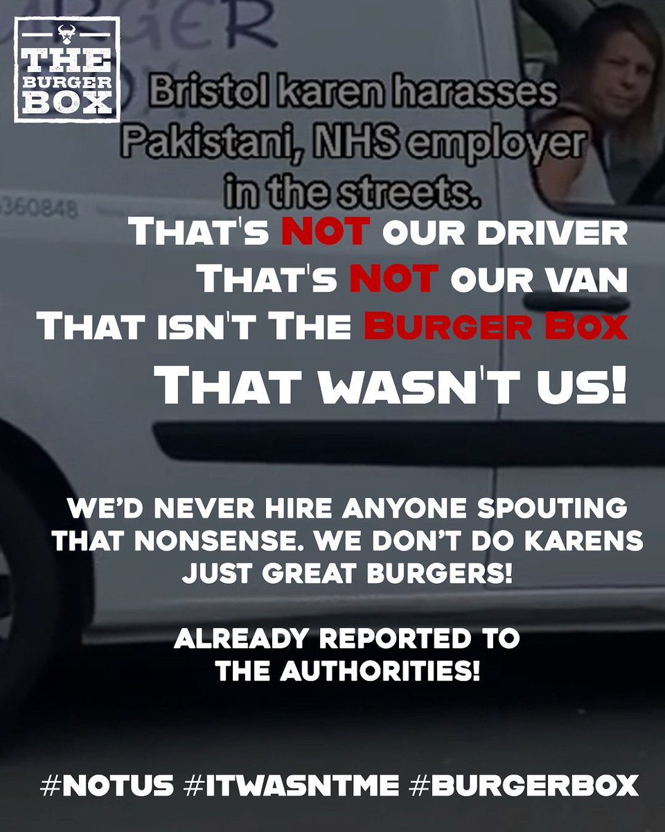 Official Statement Regarding Incident in Bristol:

We are aware of a video currently circulating on social media which depicts a woman in a van bearing the name “The Burger Box” in the Bristol area, making highly offensive remarks towards members of the public.
