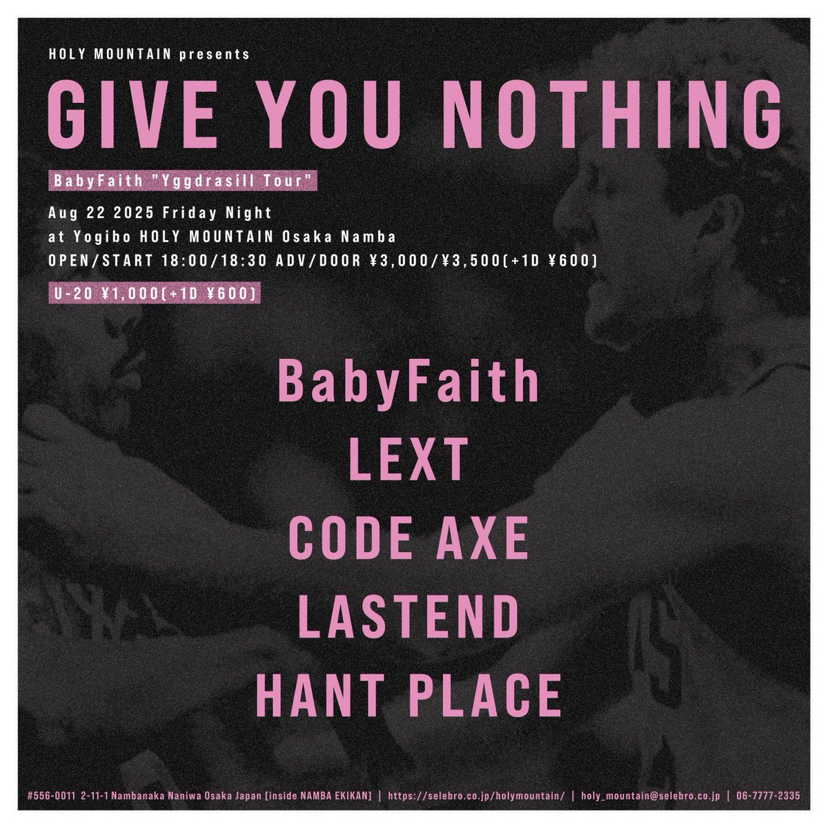 🌖Tonight!!!🌖
8/22(Fri) at 大阪
Yogibo HOLY MOUNTAIN

HOLY MOUNTAIN presents
"GIVE YOU NOTHING"
BabyFaith "Yggdrasill Tour"

BabyFaith
LEXT
LASTEND
HANT PLACE
CODE AXE

OPEN18:00/START18:30
ADV¥3,000/DOOR¥3,500
U-20 ¥1,000

🎫TICKET
codeaxe.jimdofree.com/contact