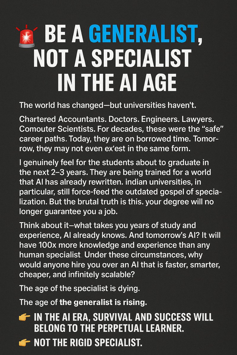 monigeorge99's tweet photo. 📷 Be a Generalist, Not a Specialist in the AI Age 📷

📷 The world is changing fast —but universities haven’t.

📷📷📷📷 Chartered Accountants. Doctors. Engineers. Lawyers. Computer Scientists. For decades, these were the “safe” career paths. Today, they are on borrowed time. Tomorrow, they may not even exist in the same form.
*** My dependence on Doctors, CAs, Investment Bankers/Professionals, Property Consultants, Lawyers etc have come down by almost 70%. ***
📷 I genuinely feel for the students about to graduate in the next 2–3 years. They are being trained for a world that AI has already rewritten. Indian universities, in particular, still force-feed the outdated gospel of specialization. But the brutal truth is this: your degree will no longer guarantee you a job.
📷 The age of the specialist is dying.
📷 The age of the generalist is rising.
📷 The future belongs to those who adapt. Those who cross disciplines. Those who learn, unlearn, and relearn—faster than ever before.