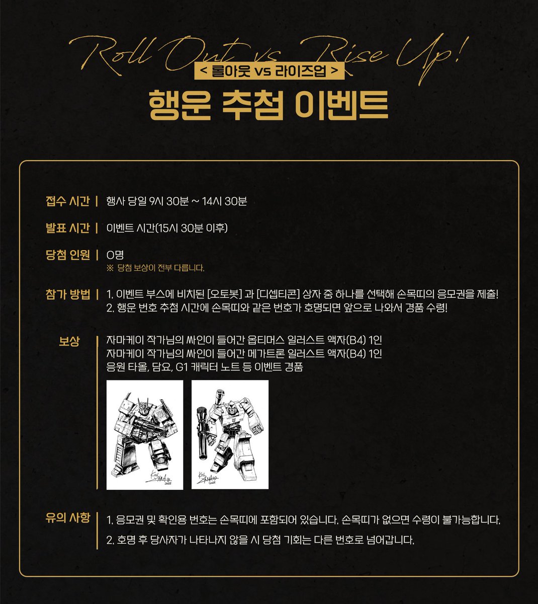 ✨트랜스포머 배포전 【아이아콘 2025】 ✨이벤트 공개 - 행운 추첨 이벤트 <롤아웃 VS 라이즈업> [이벤트 보상] 자마케이님의  싸인이 포함된 옵티머스·메가트론 일러스트 외 경품들 [당첨 인원] O명 ※ [오토봇]에 응모권을 넣을 시 옵티머스를, [디셉티콘]은