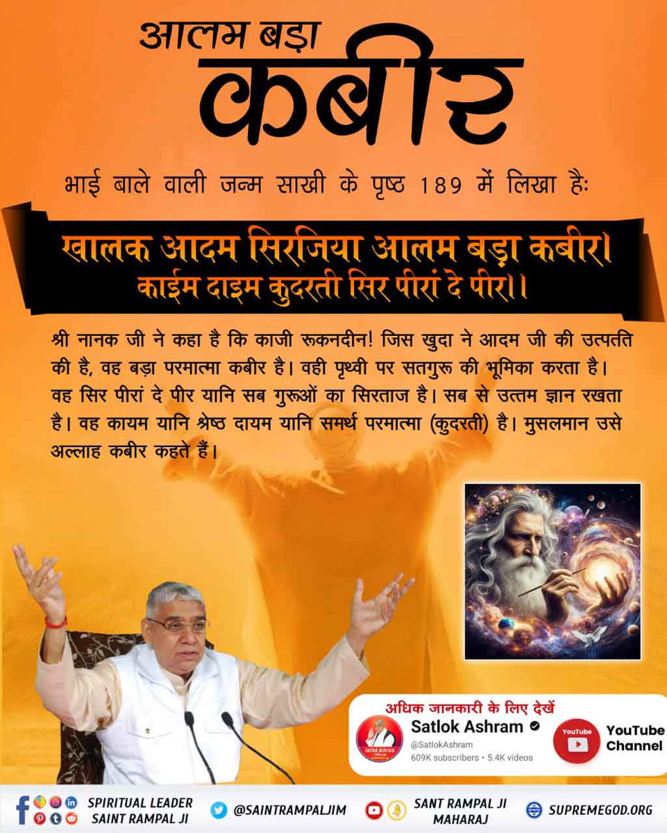 #ImmortalGodKabir

श्री नानक जी ने कहा है कि काजी रूकनदीन ! जिस खुदा ने आदम जी की उत्पतत की है, वह बड़ा परमात्मा कबीर है। वही पृथ्वी पर सतगुरू की भूमिका करता है। वह सिर पीरां दे पीर यानि सब गुरूओं का सिरताज है। सब से उत्तम ज्ञान रखता है।
Visit Sant RampalJi YtChannel