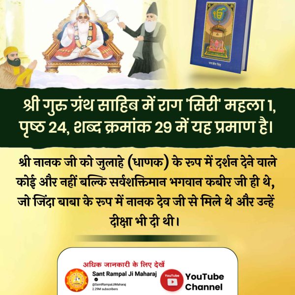 #ImmortalGodKabir

जिंदा बाबा के रूप में कबीर परमेश्वर श्री नानक देव जी को मिले और उन्हें सच्चखंड दिखाया और अपने से परिचित करवाया और फिर उसी परमेश्वर को जब नानक जी ने काशी में धाणक जुलाहे के रूप में कार्य करते देखा ।
Visit Sant RampalJi YtChannel