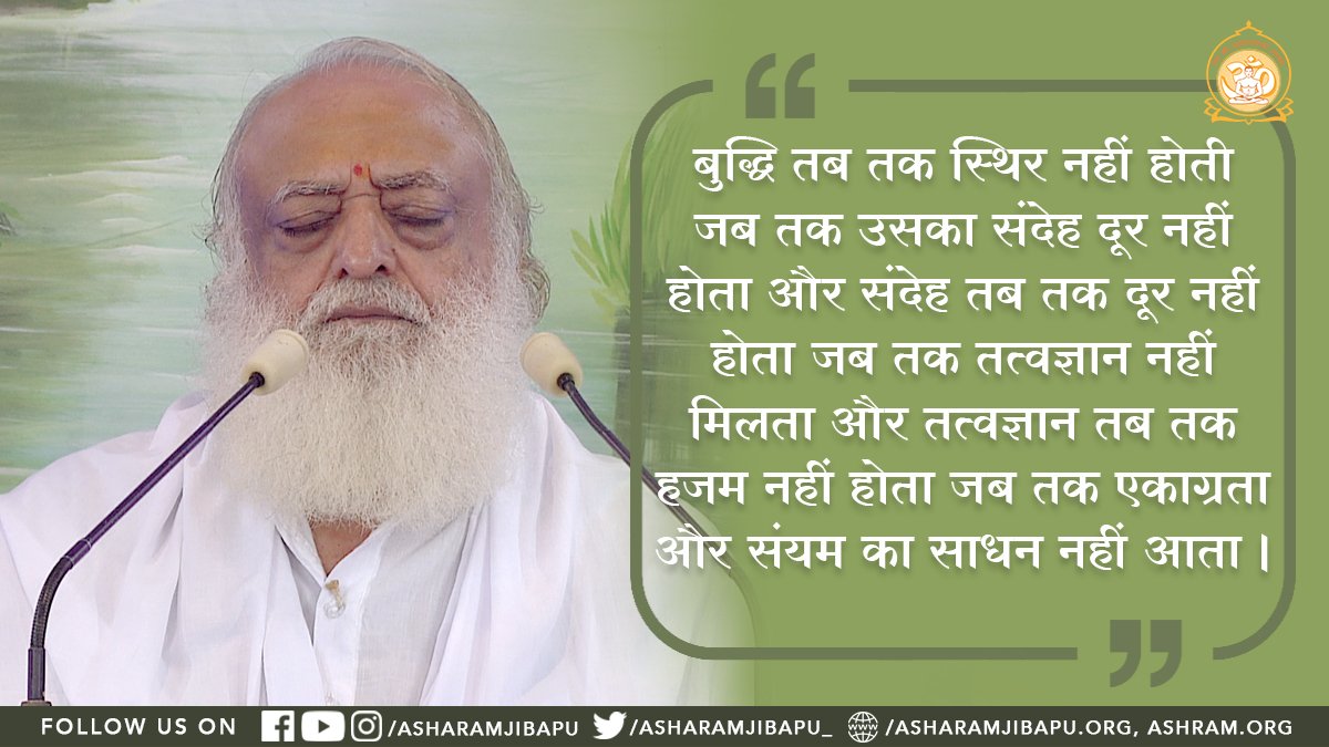 <a href="/YssSpeaks/">Young India Speaks</a> बुद्धि तब तक स्थिर नहीं होती जब तक उसका संदेह दूर नहीं होता और संदेह तब तक दूर नहीं होता जब तक तत्वज्ञान नहीं मिलता और तत्वज्ञान तब तक हजम नहीं होता जब तक एकाग्रता और संयम का साधन नहीं आता।
-पूज्य बापूजी
#AsharamjiBapuQuotes