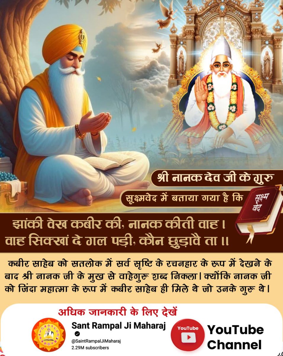 #ImmortalGodKabir
Visit Sant RampalJi YtChannel
कबीर साहेब को सतलोक में सर्व सृष्टि के रचनहार के रूप में देखने के बाद श्री नानक जी के मुख से वाहेगुरू शब्द निकला। क्योंकि नानक जी को जिंदा महात्मा के रूप में कबीर साहेब ही मिले थे जो उनके गुरू थे।