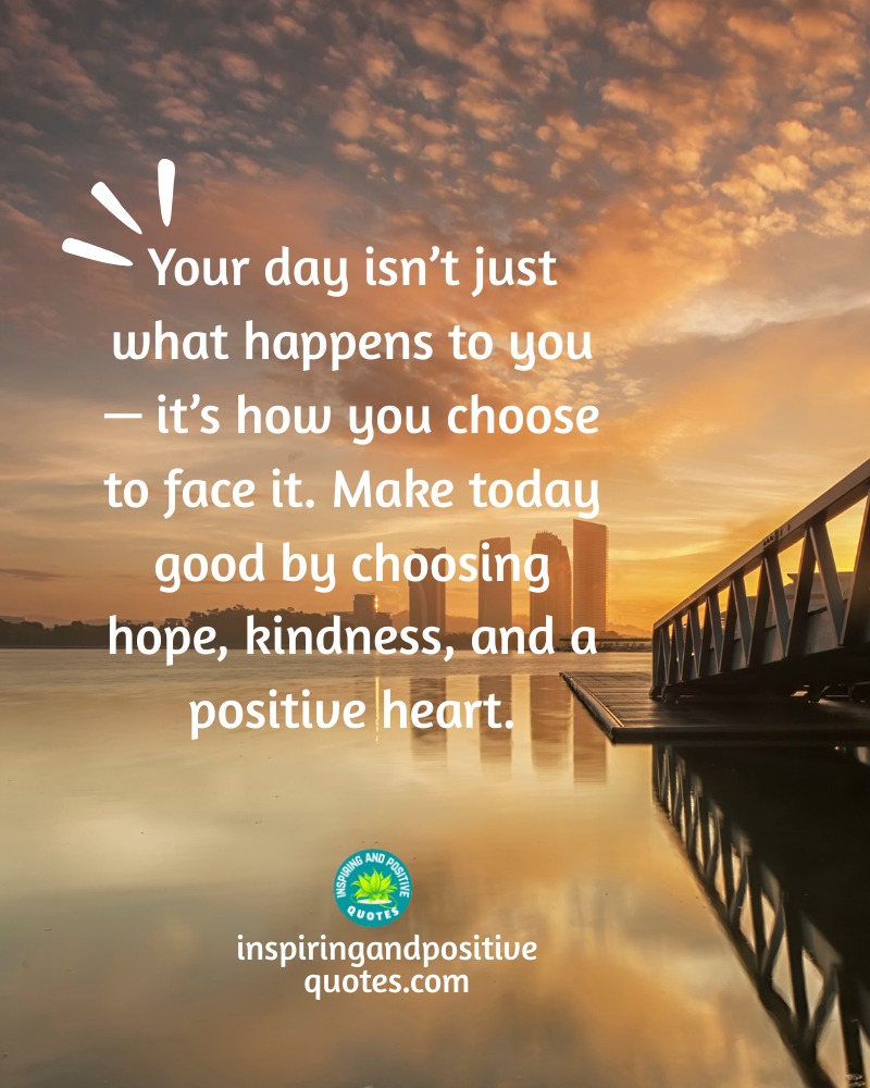 Your day isn't just what happens to you -
it's how you choose to face it. Make today
good by choosing hope, kindness, and a
positive heart.