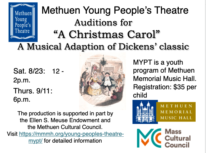 Methuen Young People’s Theatre
‘A Christmas Carol ‘ by Charles Dickens
Auditions, rehearsals, and performances will take place at the Methuen Memorial Music Hall
192 Broadway (Route 28), Methuen, MA
Auditions: Sat, August 23rd. from 12:00 to 2:00, Thurs, September 11th at 6:00 PM