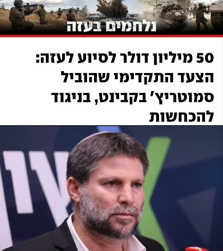 פרסום ראשון: זו הסיבה שסמוטריץ' עושה "תחזיקו אותי". הוא העביר הבוקר 50 מיליון דולר מהכסף שלנו לעזה, וכדי שלא ידברו על זה, משחק אותה לא מרוצה מניהול המלחמה
סמוטריץ' = ממשלה כושלת = השתמטות = קונספציה = דשדוש בעזה.
אין ניתוק בין סמוטריץ' לבין הממשלה והקבינט שהוא חבר בהם.