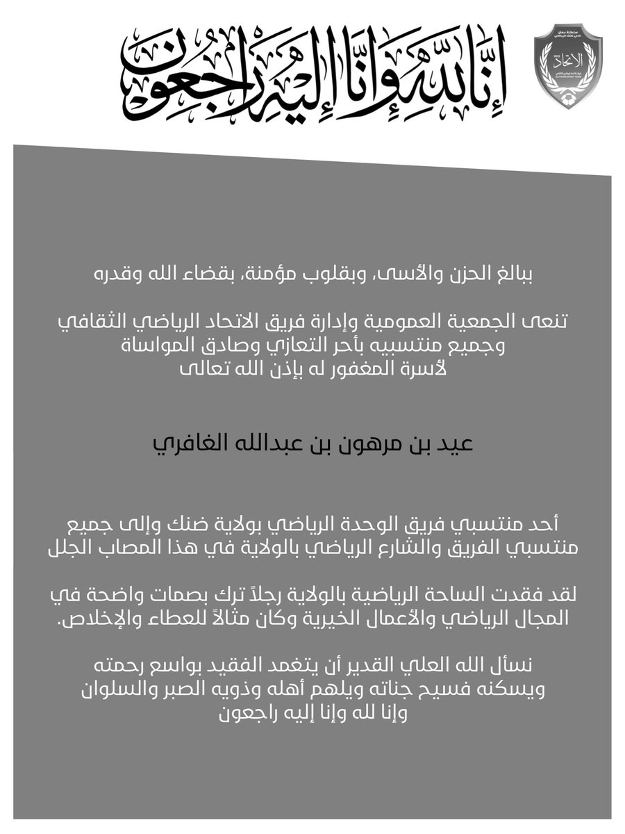 ببالغ الحزن والأسى، وبقلوب مؤمنة، بقضاء الله وقدره

تنعى الجمعية العمومية وإدارة فريق الاتحاد الرياضي الثقافي، وجميع منتسبيه بأحر التعازي وصادق المواساة للمغفور له بإذن الله تعالى 

عيد بن مرهون بن عبدالله الغافري 

أحد منتسبي فريق الوحدة الرياضي بولاية ضنك وجميع منتسبي الفريق