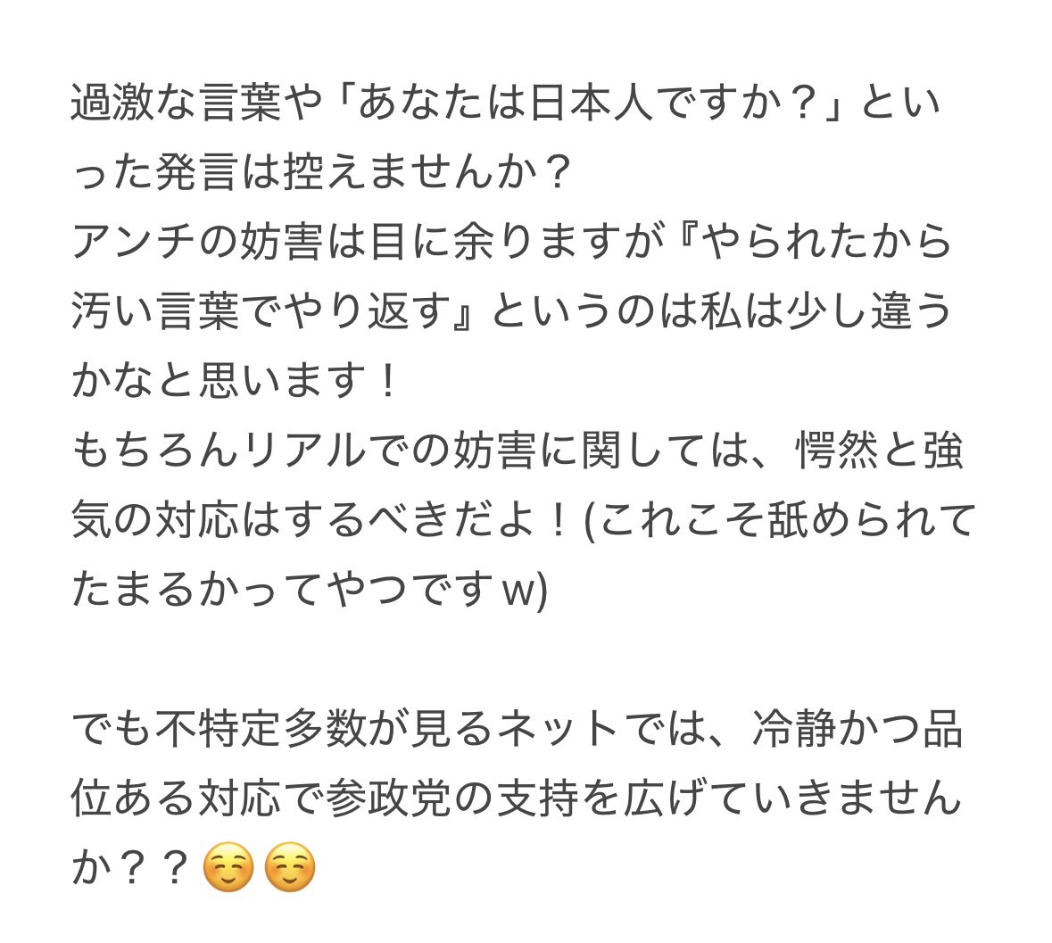 最近の参政党支持者について思ったことを書きました。

私は、参政党を真摯に応援している支持者さんを何人も見てきました。
日本を守りたい、今の政治を変えたい
そういう純粋に応援している支持者より、過激な発言をしている人が増えてきてませんか？
ただただ悲しくなる😭