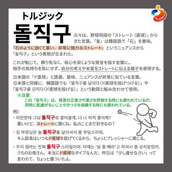 韓国語を勉強する人が覚えておくと絶対に役立つ言葉！ほぼの必須単語がコレです！

今日ご紹介するのは、韓国語「돌직구」！✨

この言葉、元々は野球の「ストレート」が語源なんです！⚾️ しかも「돌」は「石」という意味。
つまり「石のように強くて重い直球」という、超パワフルなイメージ！💥
