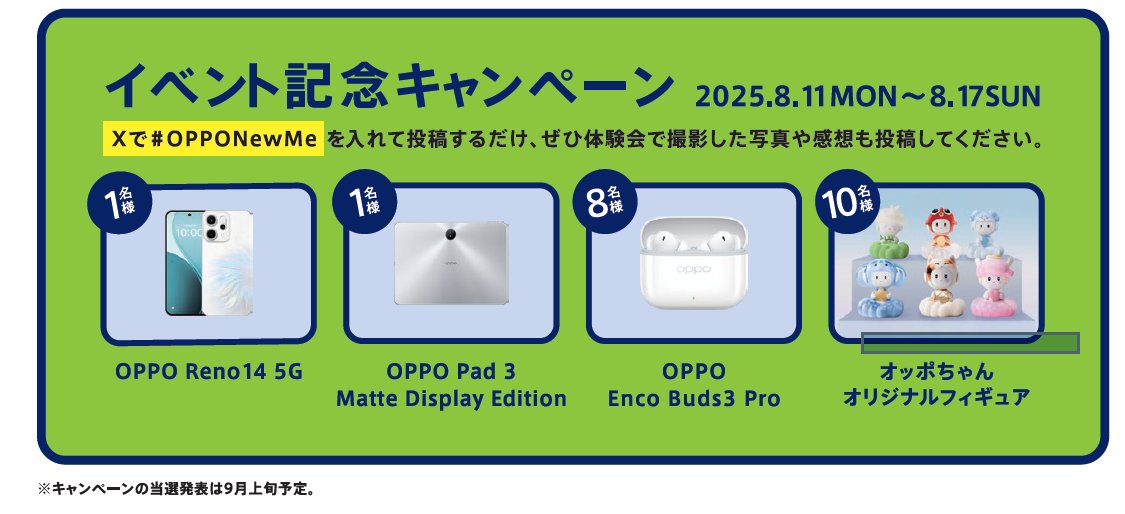 キャンペーン第2弾も本日から開催！🥳 ✅参加方法 ＃OPPONewMe を入れて投稿するだけ！
抽選で、豪華OPPO最新商品が当たるかも
ぜひ、イベントに来られた方は撮影した写真や感想も投稿してくださいね。（イベントに参加しなくても応募はできますよ）

🗓️期間：2025年8/11(月・祝)