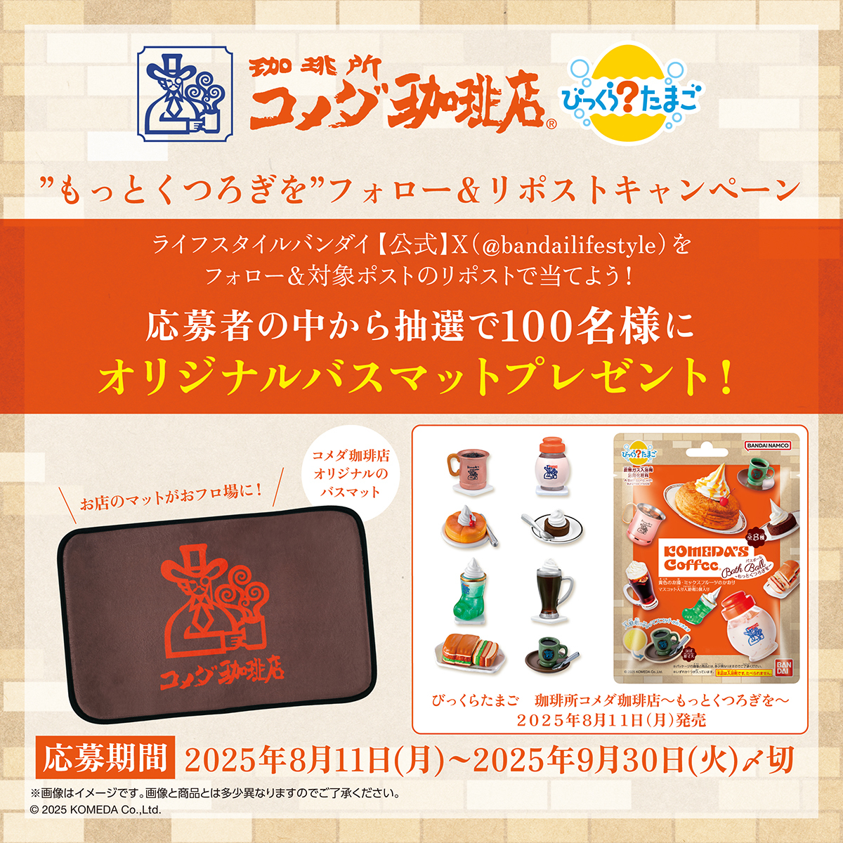 ライフスタイルバンダイ【公式】 (@bandailifestyle) on Twitter photo \ #コメダ珈琲店 “もっとくつろぎを”キャンペーン/
「びっくらたまご珈琲所コメダ珈琲店~もっとくつろぎを~」発売記念!
「オリジナルバスマット」を100名様にプレゼント!
1️⃣ <a href="/bandailifestyle/">ライフスタイルバンダイ【公式】</a> をフォロー
2️⃣この投稿をリポスト
詳細:bandai-lifestyle.jp/campaign/komed… \ #コメダ珈琲店 “もっとくつろぎを”キャンペーン/
「びっくらたまご珈琲所コメダ珈琲店~もっとくつろぎを~」発売記念!
「オリジナルバスマット」を100名様にプレゼント!
1️⃣ <a href="/bandailifestyle/">ライフスタイルバンダイ【公式】</a> をフォロー
2️⃣この投稿をリポスト
詳細:bandai-lifestyle.jp/campaign/komed…