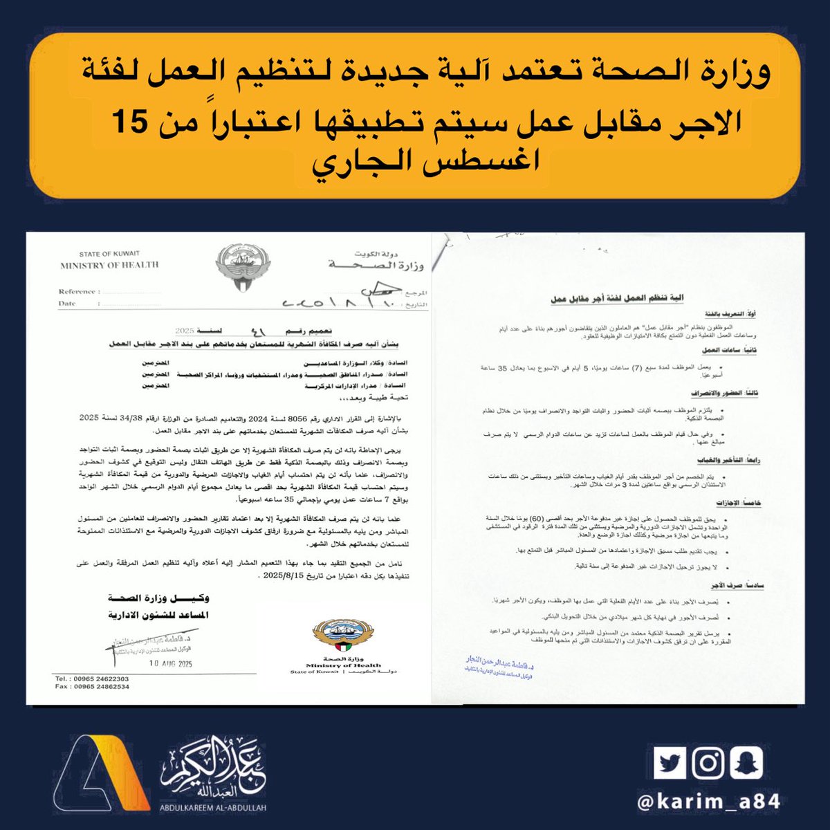 karim_a84's tweet photo. وزارة الصحة تعتمد آلية جديدة لتنظيم العمل لفئة الاجر مقابل عمل سيتم تطبيقها اعتباراً من 15 اغسطس الجاري 

•لن يتم صرف المكافأة الشهرية إلا عن طريق اثبات بصمة الحضور وبصمة اثبات التواجد وبصمة الانصراف وذلك بالبصمة الذكية فقط عن طريق الهاتف النقال وليس التوقيع في كشوف الحضور والانصراف، 

•لن يتم احتساب أيام الغياب والاجازات المرضية والدورية من قيمة المكافأة الشهرية وسيتم احتساب قيمة المكافأة الشهرية بحد اقصى ما يعادل مجموع أيام الدوام الرسمي خلال الشهر الواحد بواقع 7 ساعات عمل يومي بإجمالي 35 ساعه اسبوعياً.

• لن يتم صرف المكافأة الشهرية إلا بعد اعتماد تقارير الحضور والانصراف للعاملين من المسئول المباشر ومن يليه بالمسئولية مع ضرورة ارفاق كشوف الاجازات الدورية والمرضية مع الاستئذانات الممنوحة للمستعان بخدماتهم خلال الشهر.

ساعات العمل 

• عدد ساعات العمل لموظف الاحر مقابل عمل هي  (7) ساعات يوميًا،  في 5 أيام في الاسبوع بما يعادل 35 ساعة أسبوعيًا.

الحضور والانصراف

•إلزام الموظف ببصمه أثبات الحضور واثبات التواجد والانصراف يوميًا من خلال نظام لبصمة الذكية.

• في حال قيام الموظف بالعمل لساعات تزيد عن ساعات الدوام الرسمي لا يتم صرف مبالغ عنها .

 التأخير والغياب

•يتم الخصم من أجر الموظف بقدر أيام الغياب وساعات التأخير ويستثنى من ذلك ساعات الاستئذان الرسمي بواقع ساعتين لمدة 3 مرات خلال الشهر.

الإجازات

•يحق للموظف الحصول على إجازة غير مدفوعة الأجر بحد أقصى (60) يومًا خلال السنة الواحدة وتشمل الاجازات الدورية والمرضية ويستثنى من تلك المدة فترة الرقود في المستشفى وما يتبعها من اجازة مرضية وكذلك اجازة الوضع والعدة، علما انه يجب تقديم طلب مسبق الإجازة واعتمادها من المسئول المباشر قبل التمتع بها، و لا يجوز ترحيل الإجازات غير المدفوعة إلى سنة تالية.

صرف الأجر

•يكون  بناءً على عدد الأيام الفعلية التي عمل بها الموظف، ويكون الأجر شهريًا، كما تُصرف الأجور في نهاية كل شهر ميلادي من خلال التحويل البنكي، على ان يرسل تقرير البصمة الذكية معتمد من المسئول المباشر ومن يليه بالمسئولية في المواعيد المقررة على ان ترفق كشوف الاجازات والاستئذانات التي تم منحها للموظف

•الجدير بالذكر ان الموظفون بنظام "أجر مقابل عمل" هم العاملون الذين يتقاضون أجورهم بناءً على عدد أيام وساعات العمل الفعلية دون التمتع بكافة الامتيازات الوظيفية للعقود.