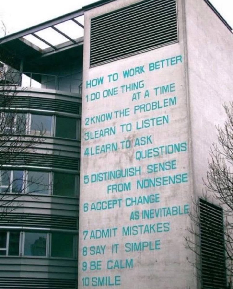 How to work better:

1 do one thing at a time
2 know the problem
3 learn to listen
4 learn to ask questions
5 distinguish sense from nonsense
6 accept change as inevitable
7 admit mistakes quickly
8 say it simple (less is more)
9 be calm (good manners)
10 smile (show positivity)
