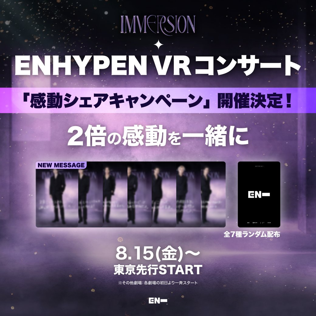 📢ENHYPEN VRコンサート 「感動シェアキャンペーン」開催決定！

✨「2倍の感動を、一緒に」✨
同じ回を2名以上で鑑賞すると、メンバー写真＋新規日本語メッセージ入りカード(全7種)をランダムで1枚プレゼント🎁

📅 8月15日(金) 東京先行スタート
（新宿バルト9／T・ジョイPRINCE品川）