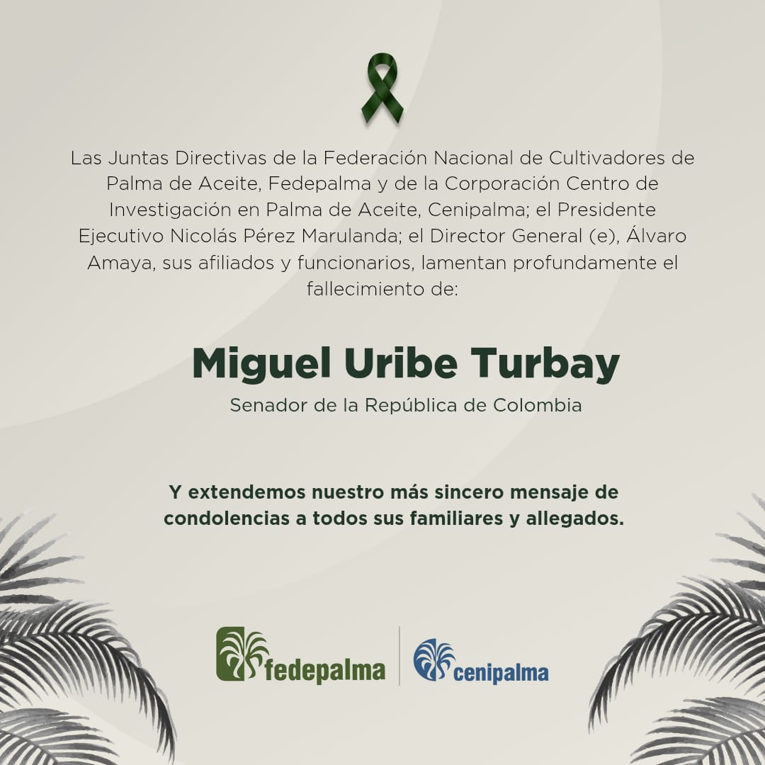 Las Juntas Directivas de Fedepalma y Cenipalma, el Presidente Ejecutivo de Fedepalma, Nicolás Pérez Marulanda; el Director General (e) de Cenipalma, Álvaro Amaya; sus afiliados y funcionarios lamentan profundamente el fallecimiento del senador Miguel Uribe Turbay, un colombiano