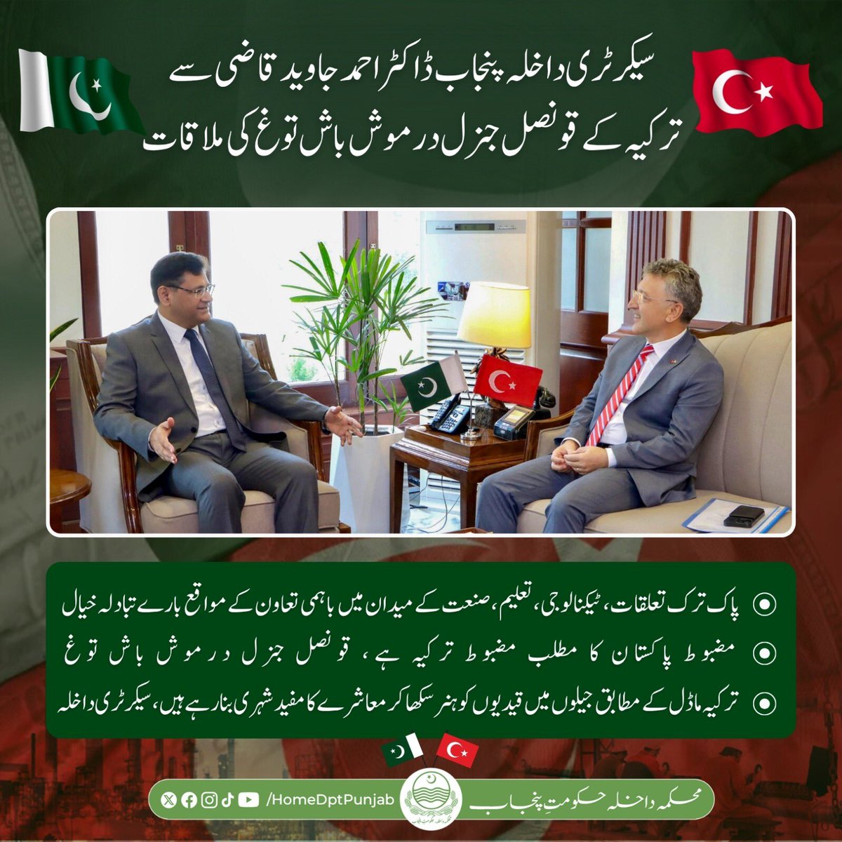 سیکرٹری داخلہ پنجاب ڈاکٹر احمد جاوید قاضی سے ترکیہ کے قونصل جنرل درموش باش توغ کی ملاقات؛ پاک ترک برادرانہ تعلقات، باہمی دلچسپی کے امور اور مستقبل میں پارٹنرشپ کے مواقع بارے تفصیلی تبادلہ خیال۔ ترک قونصل جنرل نے کہا کہ ترکیہ اور پاکستان کے تعلقات مثالی؛ مضبوط پاکستان کا مطلب