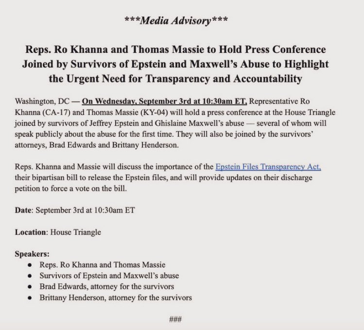 Thomas Massie (@repthomasmassie) on Twitter photo On September 3rd at 10:30am ET, <a href="/RepRoKhanna/">Rep. Ro Khanna</a> and I will be hosting a press conference at the Capitol joined by survivors of Epstein and Maxwell's abuse — several of whom will be speaking out for the first time.
The survivors deserve justice and Americans deserve transparency. On September 3rd at 10:30am ET, <a href="/RepRoKhanna/">Rep. Ro Khanna</a> and I will be hosting a press conference at the Capitol joined by survivors of Epstein and Maxwell's abuse — several of whom will be speaking out for the first time.
The survivors deserve justice and Americans deserve transparency.
