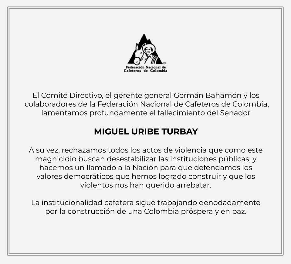 El Comité Directivo, el gerente general Germán Bahamón y los colaboradores de la Federación Nacional de Cafeteros de Colombia, lamentamos profundamente el fallecimiento del Senador MIGUEL URIBE TURBAY y expresamos nuestra solidaridad y acompañamiento a su familia, amigos y