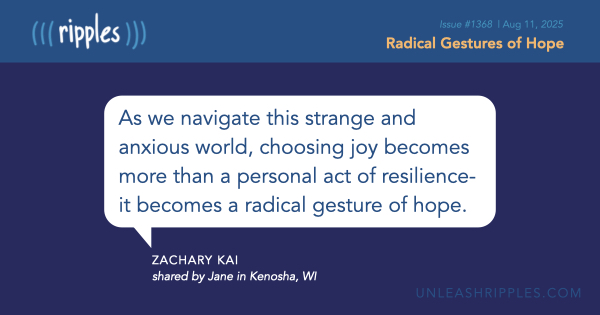 As we navigate this strange and anxious world, choosing joy becomes more than a personal act of resilience-it becomes a radical gesture of hope. ~Zachary Kai [Be sure to catch the rest of Ripples #1368: mailchi.mp/unleashripples… ]