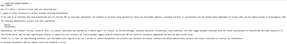 Shiny from ShinyHunters announced that BreachForums that has been restored is compromised and is now operated by French law enforcement in coordination with the FBI. Administrator accounts “Hollow,” “ShinyHunters,” and the “Founder” account are under law enforcement control,