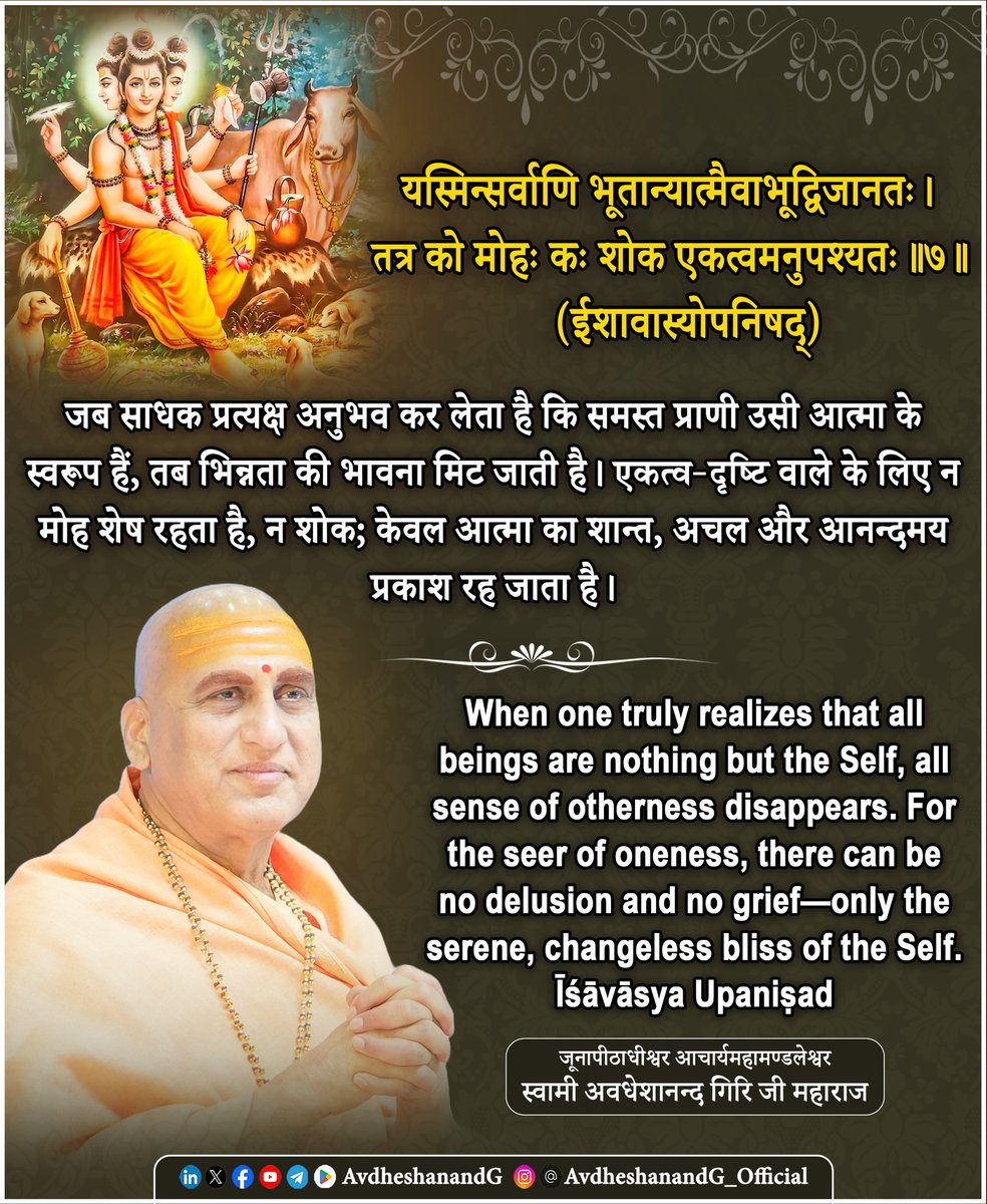 यस्मिन् सर्वाणि भूतान्यात्मैवाभूद्विजानतः ।
तत्र को मोहः कः शोक एकत्वमनुपश्यतः ॥७॥ 
  (ईशावास्योपनिषद्)

शाब्दिक अर्थ -
• "यस्मिन्" — उस ब्रह्मस्वरूप में
• "सर्वाणि भूतानि" — समस्त चराचर प्राणी
• "आत्मा एव अभूत्" — वास्तव में आत्मा ही हो गए हैं, अन्यत्व नहीं है
• "विजानतः" —