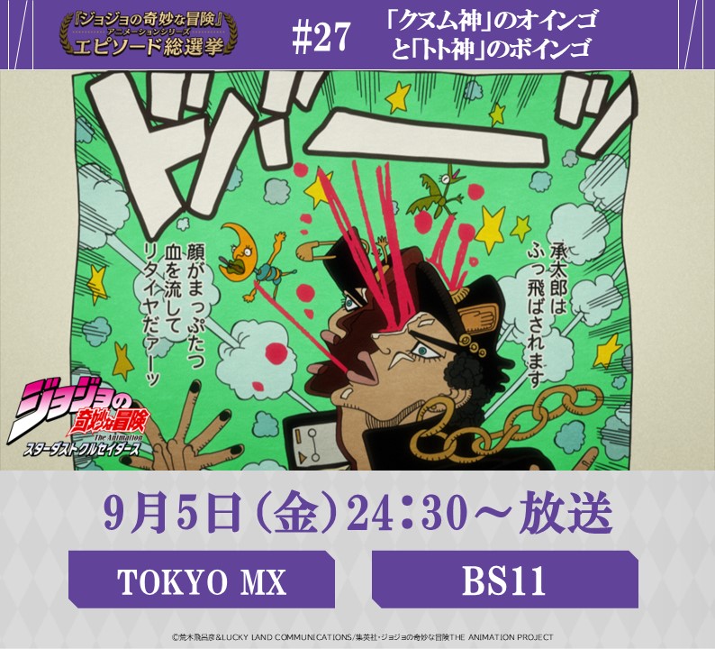 ◆━━━━━━━━━◆
　   毎週金曜 24:30～
#JOJOエピソード総選挙
　 セレクション放送
◆━━━━━━━━━◆
 
9/5 (金) 24:30～
【TOKYO MX】【 BS11】にて

『ジョジョの奇妙な冒険 スターダストクルセイダース』
投票数、第７位
《 #27